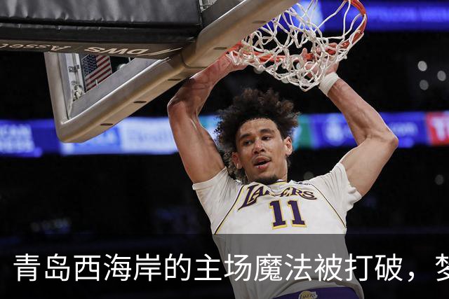 青岛西海岸的主场魔法被打破，梦幻15轮不败成泡影！
